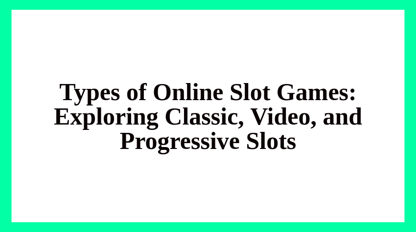 Types of Online Slot Games: Exploring Classic, Video, and Progressive Slots