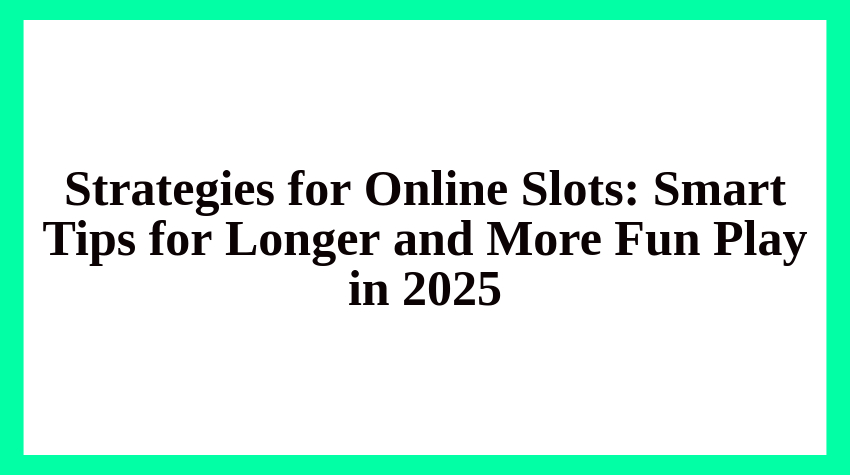 Strategies for Online Slots: Smart Tips for Longer and More Fun Play in 2025