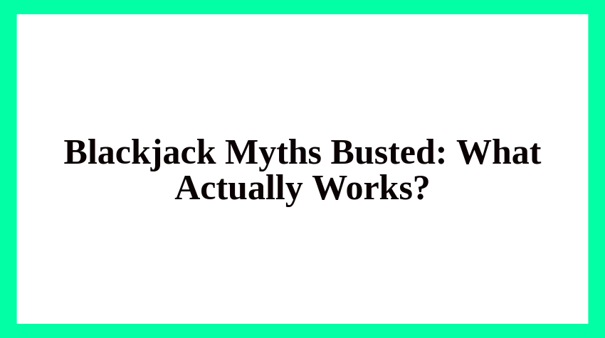 Blackjack Myths Busted: What Actually Works?