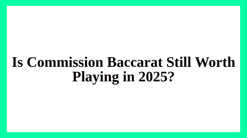 Is Commission Baccarat Still Worth Playing in 2025?