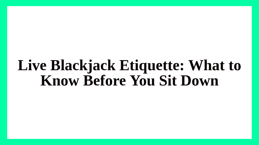 Live Blackjack Etiquette: What to Know Before You Sit Down